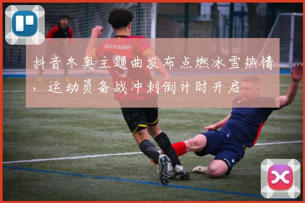 抖音冬奥主题曲发布点燃冰雪热情，运动员备战冲刺倒计时开启
