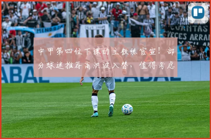 中甲第四位下课的主教练官宣！部分球迷推荐高洪波入替，值得考虑