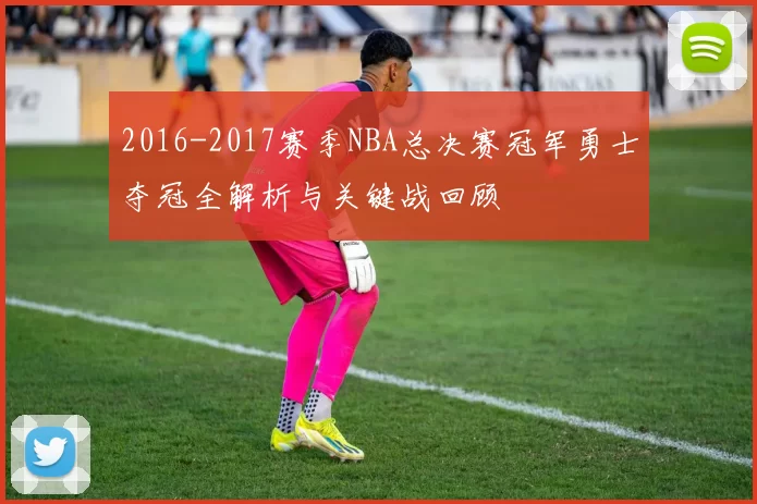 2016-2017赛季NBA总决赛冠军勇士夺冠全解析与关键战回顾