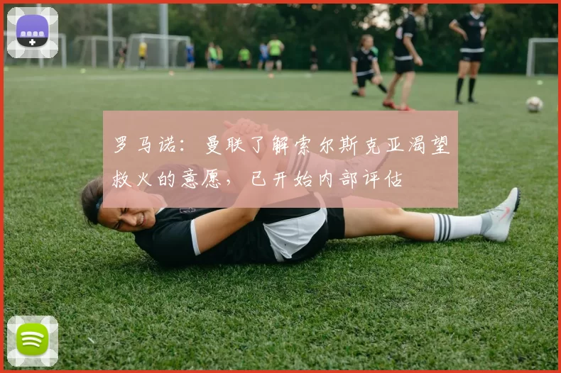 罗马诺：曼联了解索尔斯克亚渴望救火的意愿，已开始内部评估