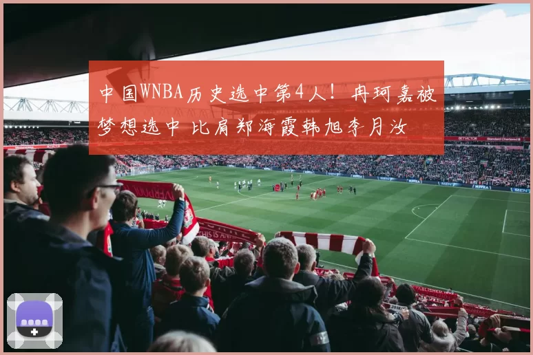 中国WNBA历史选中第4人!冉珂嘉被梦想选中 比肩郑海霞韩旭李月汝