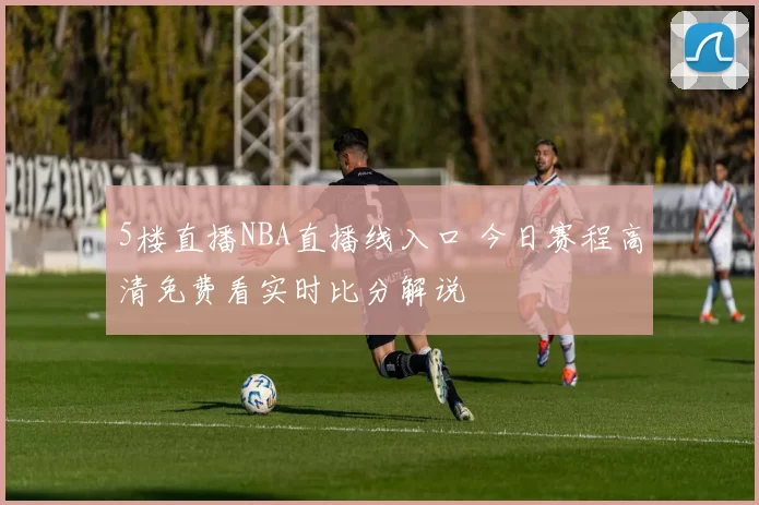 5楼直播NBA直播线入口 今日赛程高清免费看实时比分解说
