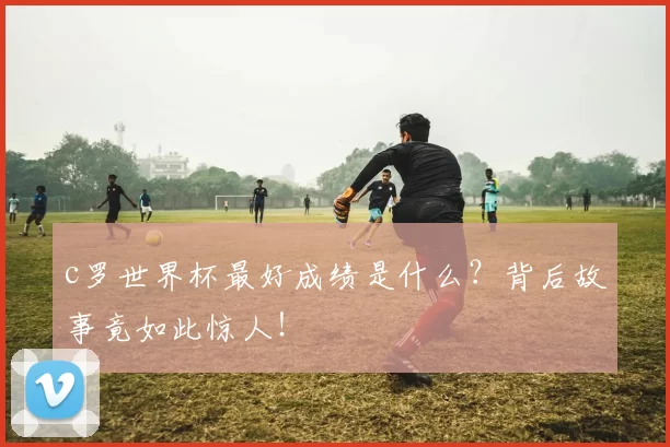 c罗世界杯最好成绩是什么？背后故事竟如此惊人！