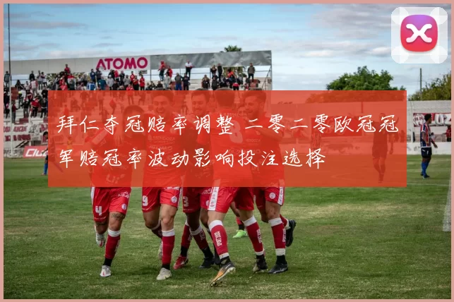 拜仁夺冠赔率调整 二零二零欧冠冠军赔冠率波动影响投注选择