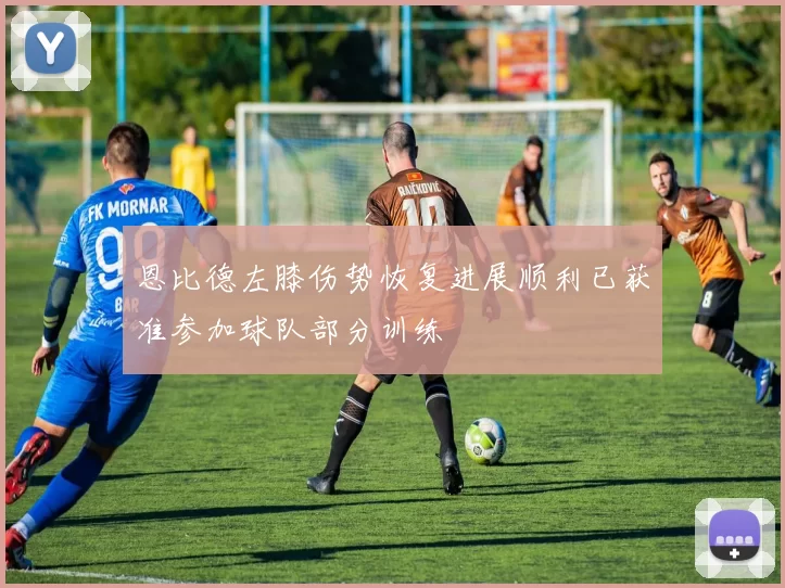 恩比德左膝伤势恢复进展顺利已获准参加球队部分训练