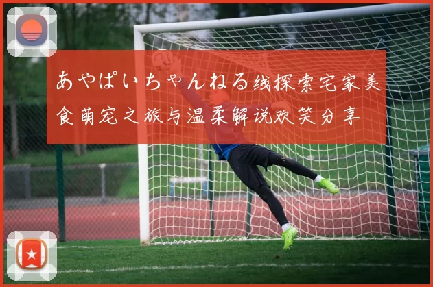 あやぱいちゃんねる线探索宅家美食萌宠之旅与温柔解说欢笑分享