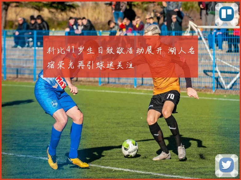 科比41岁生日致敬活动展开 湖人名宿荣光再引球迷关注