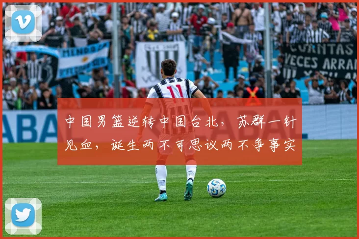 中国男篮逆转中国台北，苏群一针见血，诞生两不可思议两不争事实！