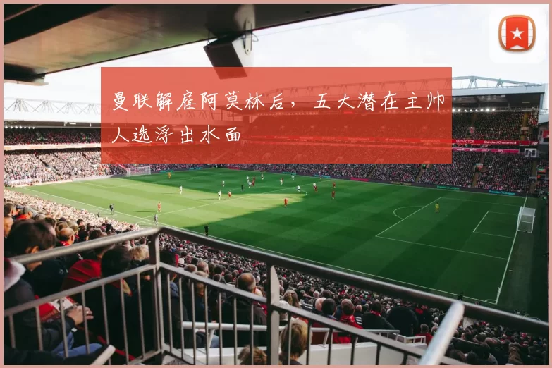 曼联解雇阿莫林后,五大潜在主帅人选浮出水面