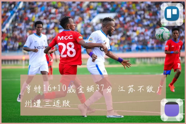 亨特16+10威金顿37分 江苏不敌广州遭三连败