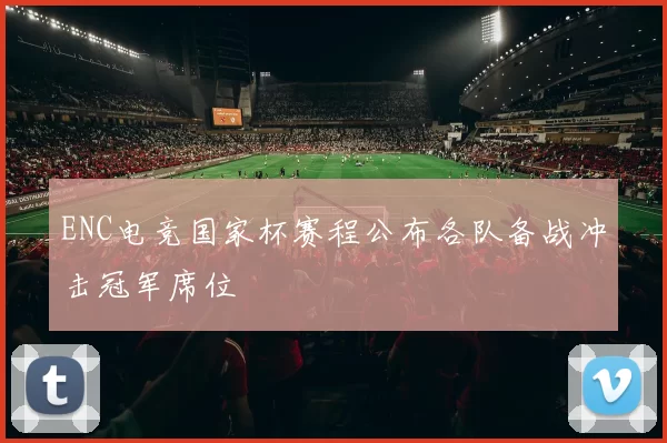ENC电竞国家杯赛程公布各队备战冲击冠军席位