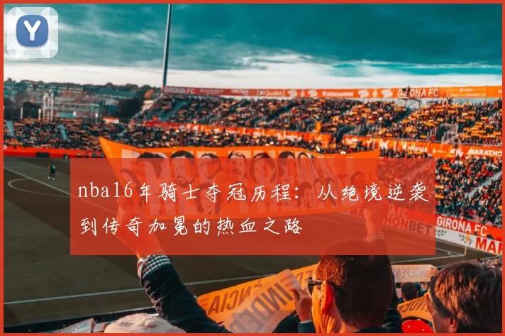 nba16年骑士夺冠历程：从绝境逆袭到传奇加冕的热血之路