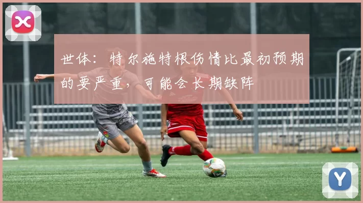 世体：特尔施特根伤情比最初预期的要严重，可能会长期缺阵