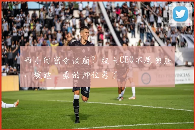两小时密会谈崩？纽卡CEO不愿兜底，埃迪・豪的帅位悬了