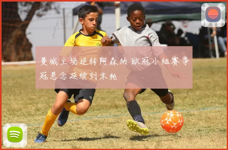 曼城主场逆转阿森纳 欧冠小组赛争冠悬念延续到末轮