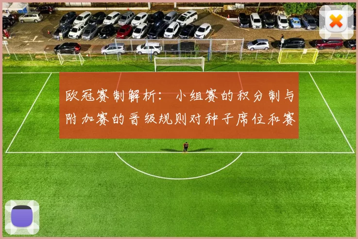 欧冠赛制解析：小组赛的积分制与附加赛的晋级规则对种子席位和赛程影响