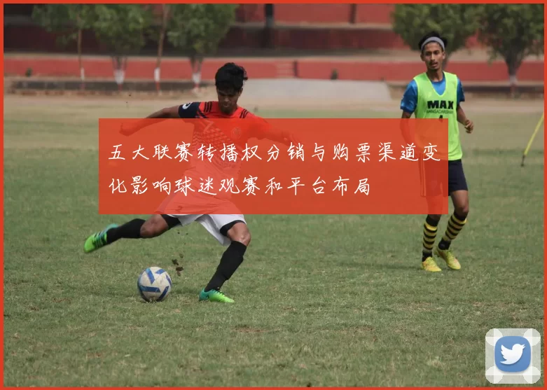 五大联赛转播权分销与购票渠道变化影响球迷观赛和平台布局