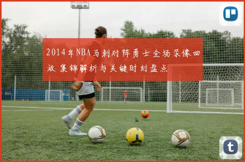 2014年NBA马刺对阵勇士全场录像回放 集锦解析与关键时刻盘点