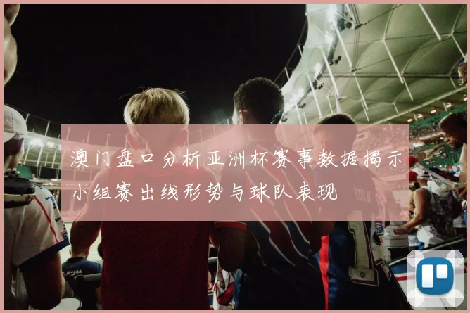 澳门盘口分析亚洲杯赛事数据揭示小组赛出线形势与球队表现