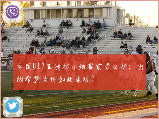 中国U17亚洲杯小组赛前景分析：出线希望为何如此乐观？