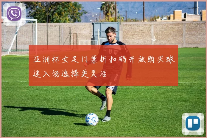 亚洲杯女足门票折扣码开放购买球迷入场选择更灵活