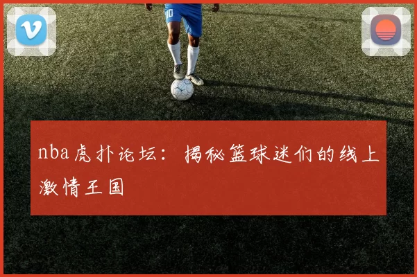 nba虎扑论坛：揭秘篮球迷们的线上激情王国