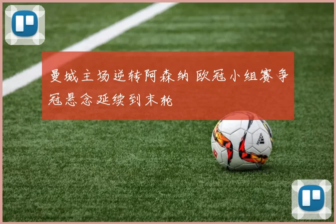曼城主场逆转阿森纳 欧冠小组赛争冠悬念延续到末轮