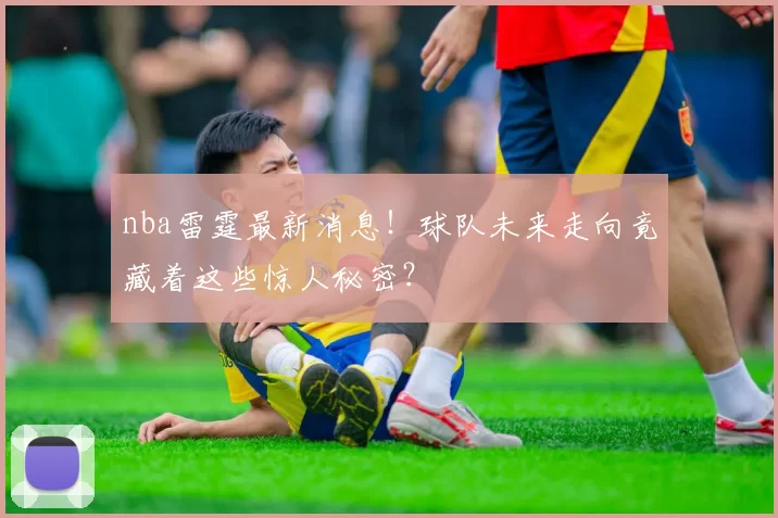 nba雷霆最新消息！球队未来走向竟藏着这些惊人秘密？