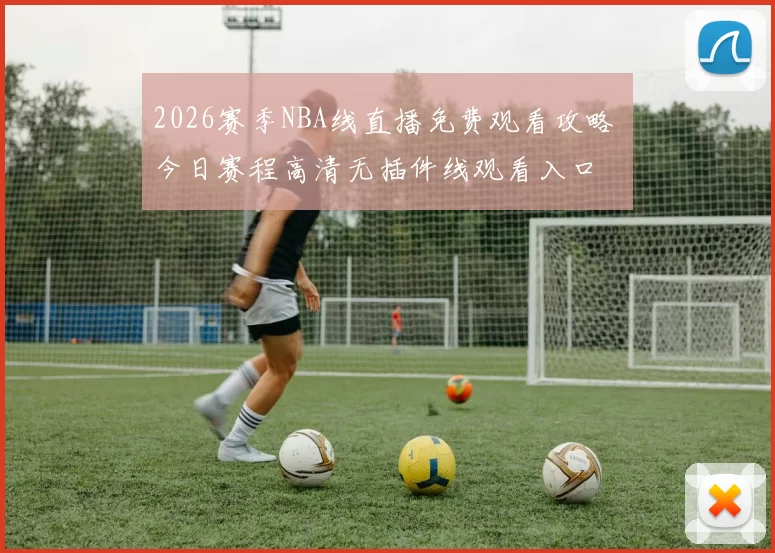 2026赛季NBA线直播免费观看攻略 今日赛程高清无插件线观看入口