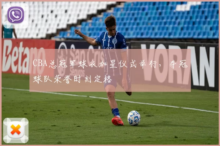 CBA总冠军球衣加星仪式举行，夺冠球队荣誉时刻定格