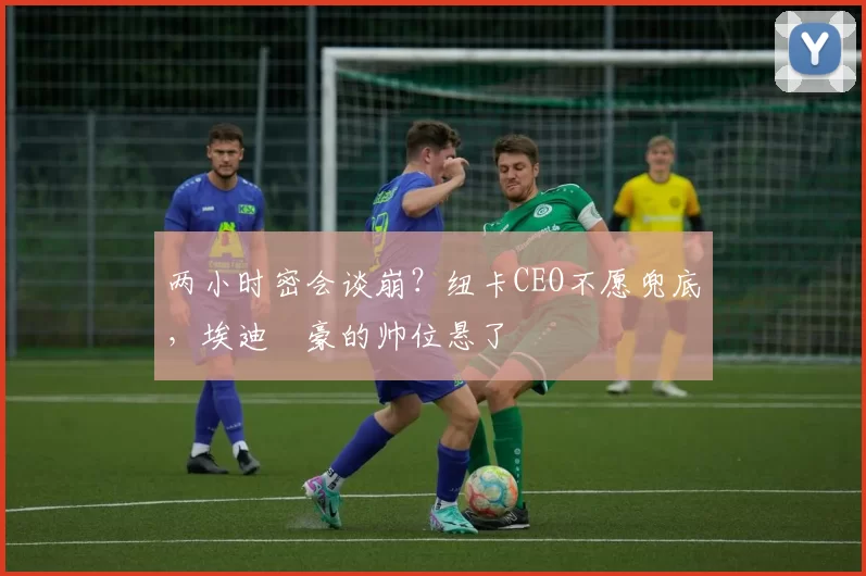 两小时密会谈崩？纽卡CEO不愿兜底，埃迪・豪的帅位悬了
