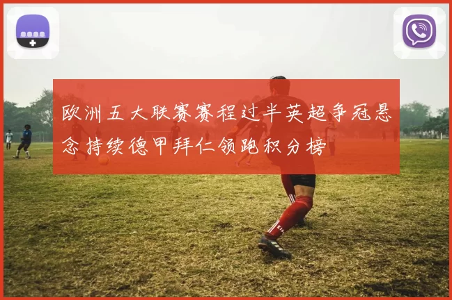 欧洲五大联赛赛程过半英超争冠悬念持续德甲拜仁领跑积分榜