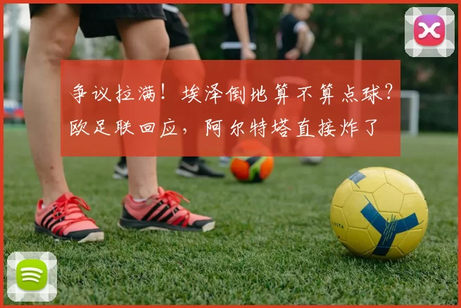 争议拉满！埃泽倒地算不算点球？欧足联回应，阿尔特塔直接炸了
