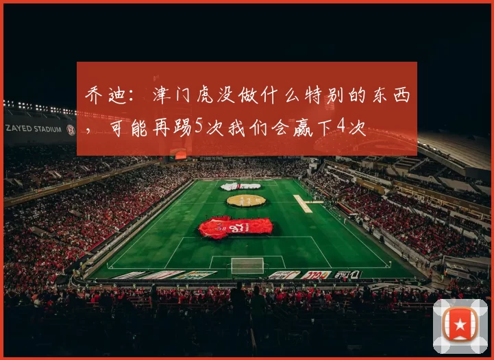 乔迪：津门虎没做什么特别的东西，可能再踢5次我们会赢下4次