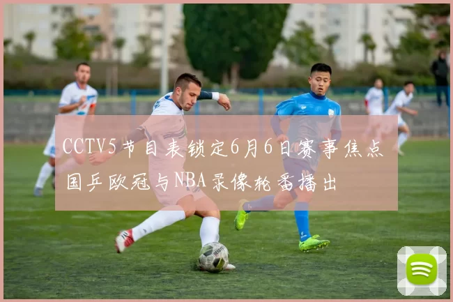 CCTV5节目表锁定6月6日赛事焦点 国乒欧冠与NBA录像轮番播出