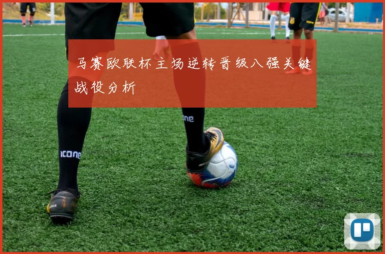 马赛欧联杯主场逆转晋级八强关键战役分析